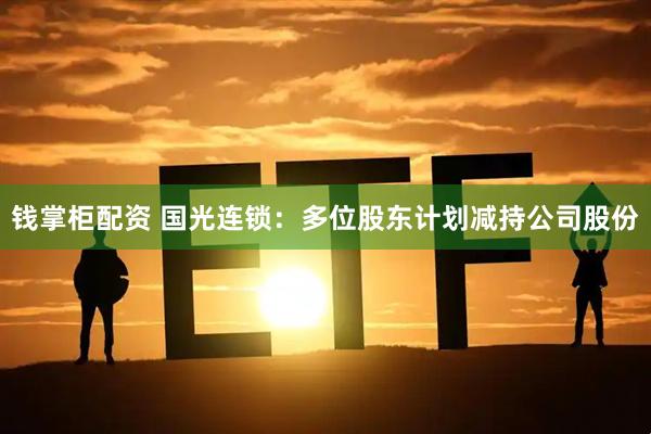 钱掌柜配资 国光连锁：多位股东计划减持公司股份