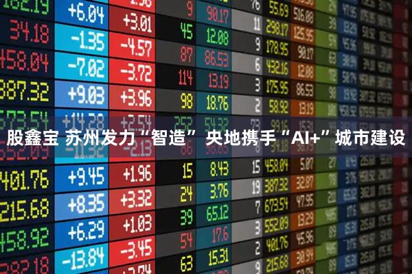 股鑫宝 苏州发力“智造”&#32;央地携手“AI+”城市建设