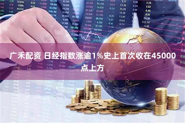 广禾配资 日经指数涨逾1%史上首次收在45000点上方