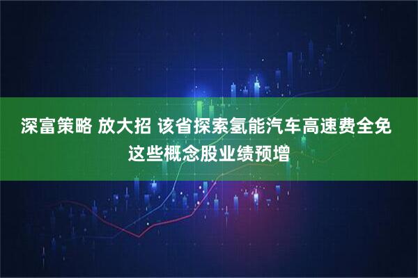 深富策略 放大招 该省探索氢能汽车高速费全免 这些概念股业绩预增