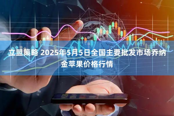 立盟策略 2025年5月5日全国主要批发市场乔纳金苹果价格行情