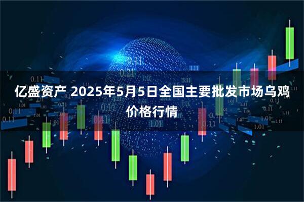亿盛资产 2025年5月5日全国主要批发市场乌鸡价格行情