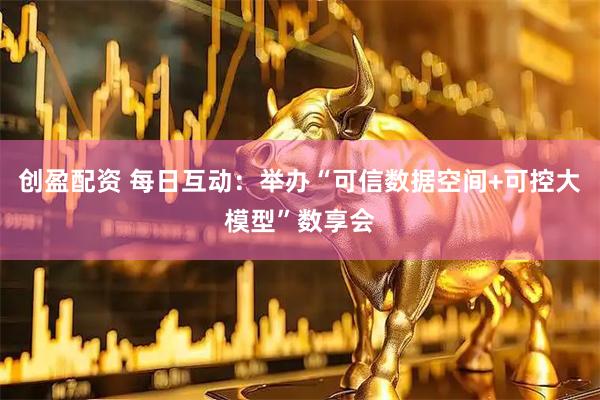 创盈配资 每日互动：举办“可信数据空间+可控大模型”数享会
