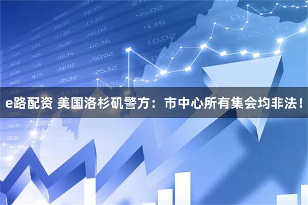 e路配资 美国洛杉矶警方：市中心所有集会均非法！