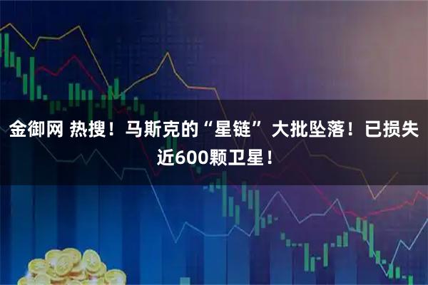 金御网 热搜！马斯克的“星链” 大批坠落！已损失近600颗卫星！