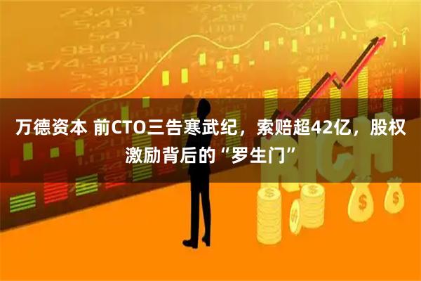 万德资本 前CTO三告寒武纪，索赔超42亿，股权激励背后的“罗生门”