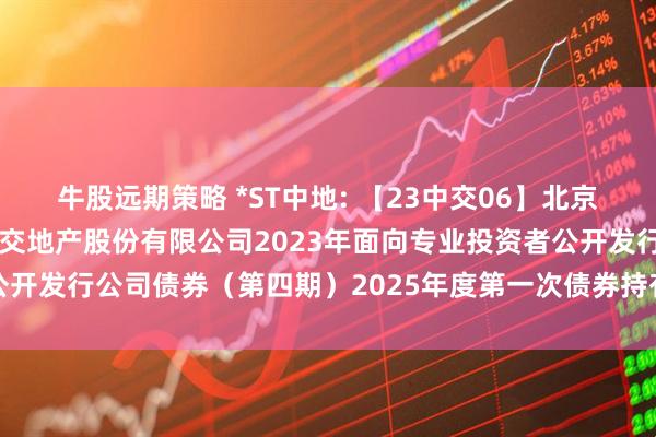 牛股远期策略 *ST中地: 【23中交06】北京市中洲律师事务所关于中交地产股份有限公司2023年面向专业投资者公开发行公司债券（第四期）2025年度第一次债券持有人会议法律意见书