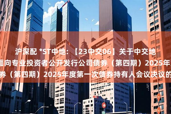 沪深配 *ST中地: 【23中交06】关于中交地产股份有限公司2023年面向专业投资者公开发行公司债券（第四期）2025年度第一次债券持有人会议决议的公告