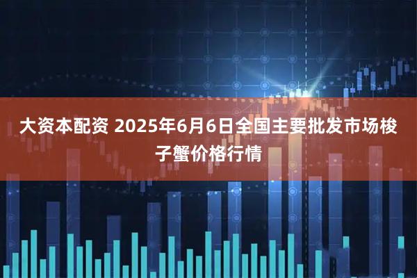 大资本配资 2025年6月6日全国主要批发市场梭子蟹价格行情