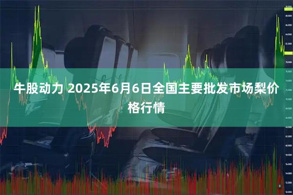 牛股动力 2025年6月6日全国主要批发市场梨价格行情