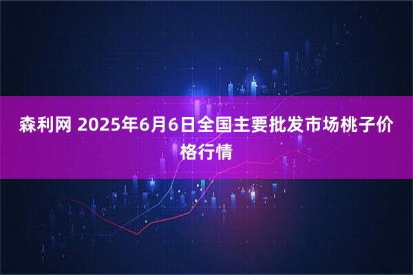 森利网 2025年6月6日全国主要批发市场桃子价格行情