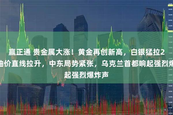 赢正通 贵金属大涨！黄金再创新高，白银猛拉2%，油价直线拉升，中东局势紧张，乌克兰首都响起强烈爆炸声