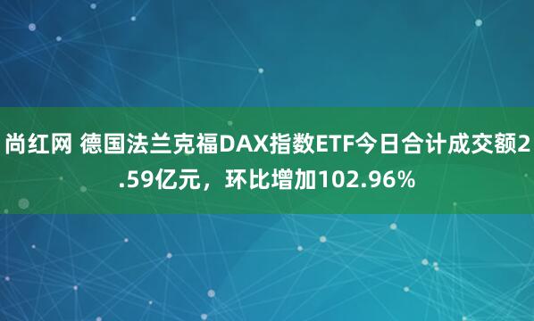 尚红网 德国法兰克福DAX指数ETF今日合计成交额2.59亿元，环比增加102.96%