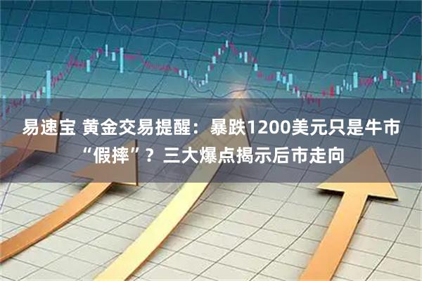 易速宝 黄金交易提醒：暴跌1200美元只是牛市“假摔”？三大爆点揭示后市走向