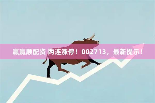 赢赢顺配资 两连涨停！002713，最新提示！