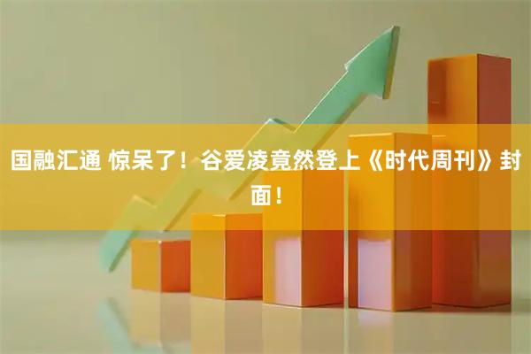 国融汇通 惊呆了！谷爱凌竟然登上《时代周刊》封面！