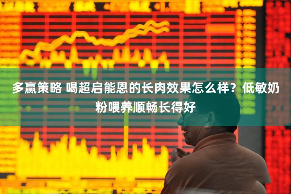 多赢策略 喝超启能恩的长肉效果怎么样？低敏奶粉喂养顺畅长得好