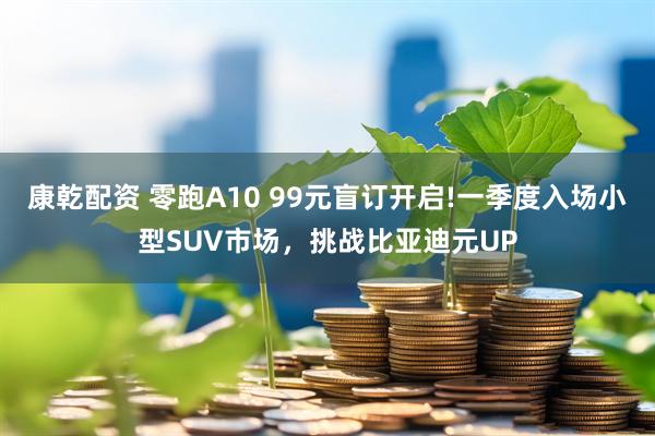 康乾配资 零跑A10 99元盲订开启!一季度入场小型SUV市场，挑战比亚迪元UP