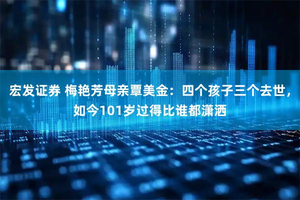宏发证券 梅艳芳母亲覃美金：四个孩子三个去世，如今101岁过得比谁都潇洒