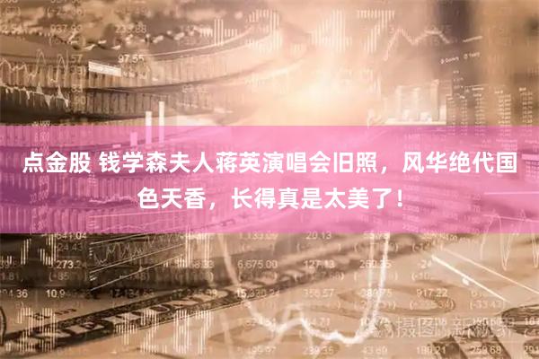 点金股 钱学森夫人蒋英演唱会旧照，风华绝代国色天香，长得真是太美了！