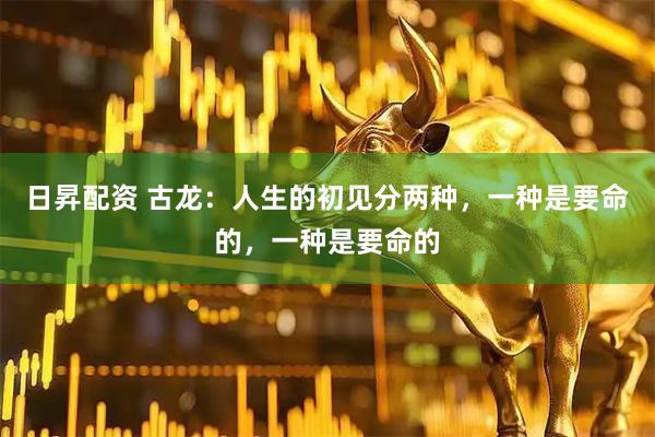 日昇配资 古龙：人生的初见分两种，一种是要命的，一种是要命的