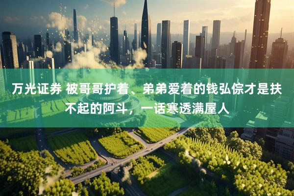 万光证券 被哥哥护着、弟弟爱着的钱弘倧才是扶不起的阿斗，一话寒透满屋人