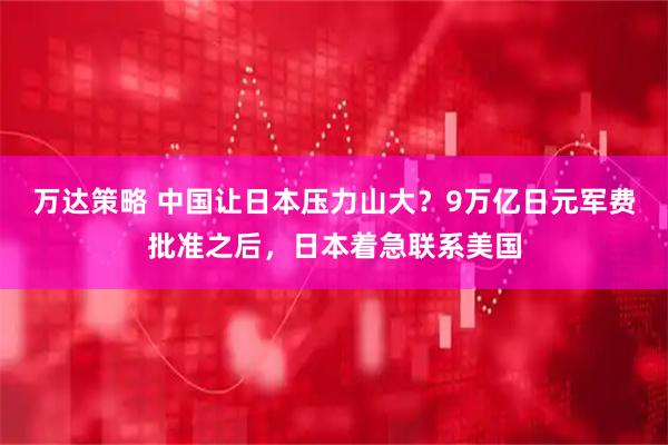 万达策略 中国让日本压力山大？9万亿日元军费批准之后，日本着急联系美国
