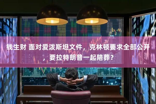 钱生财 面对爱泼斯坦文件，克林顿要求全部公开，要拉特朗普一起陪葬？