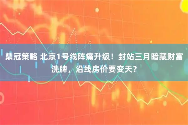 鼎冠策略 北京1号线阵痛升级！封站三月暗藏财富洗牌，沿线房价要变天？