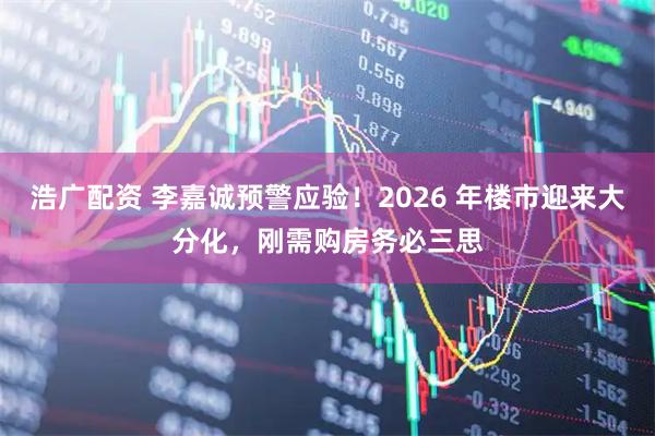 浩广配资 李嘉诚预警应验！2026 年楼市迎来大分化，刚需购房务必三思