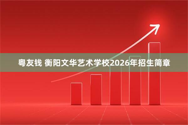 粤友钱 衡阳文华艺术学校2026年招生简章