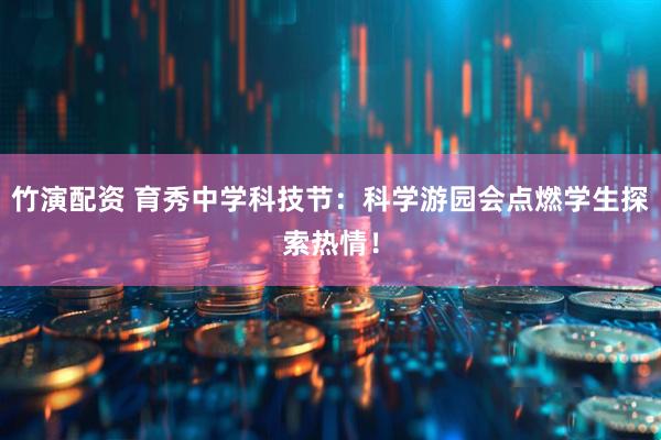 竹演配资 育秀中学科技节：科学游园会点燃学生探索热情！