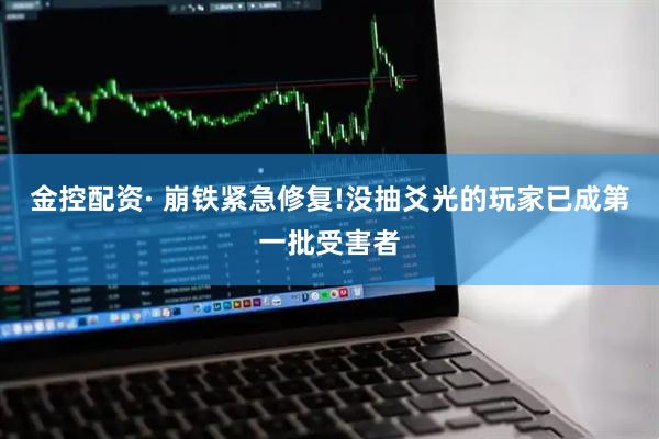金控配资· 崩铁紧急修复!没抽爻光的玩家已成第一批受害者