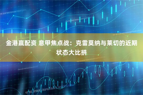 金港赢配资 意甲焦点战：克雷莫纳与莱切的近期状态大比拼