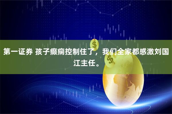第一证券 孩子癫痫控制住了，我们全家都感激刘国江主任。