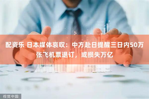 配资乐 日本媒体哀叹：中方赴日提醒三日内50万张飞机票退订，或损失万亿