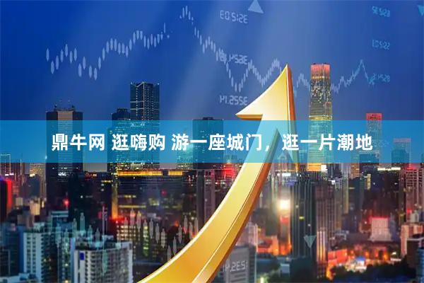 鼎牛网 逛嗨购 游一座城门，逛一片潮地