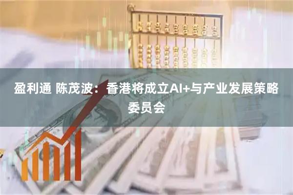 盈利通 陈茂波：香港将成立AI+与产业发展策略委员会