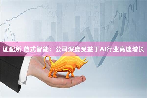 证配所 范式智能：公司深度受益于AI行业高速增长