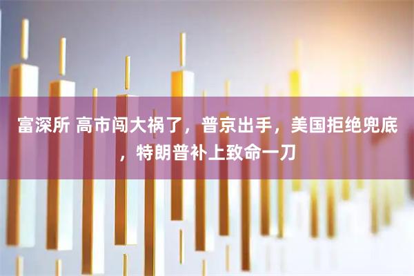 富深所 高市闯大祸了，普京出手，美国拒绝兜底，特朗普补上致命一刀