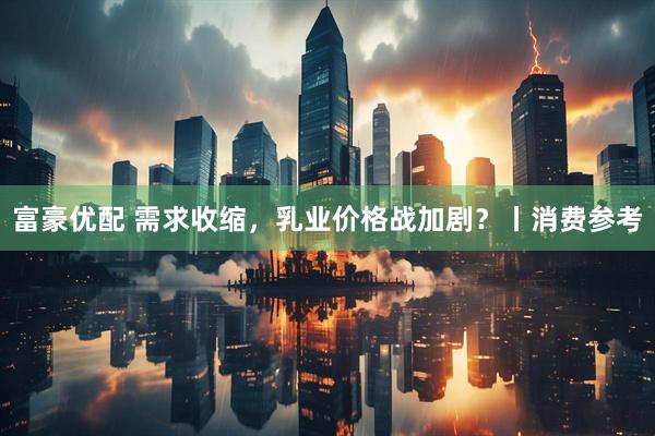 富豪优配 需求收缩，乳业价格战加剧？丨消费参考