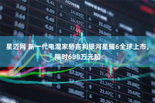 星迈网 新一代电混家轿吉利银河星耀6全球上市，限时688万元起
