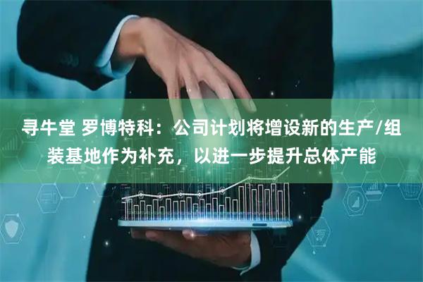 寻牛堂 罗博特科：公司计划将增设新的生产/组装基地作为补充，以进一步提升总体产能