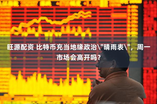 旺源配资 比特币充当地缘政治＂晴雨表＂，周一市场会高开吗？