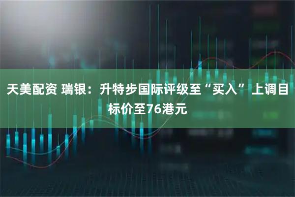 天美配资 瑞银：升特步国际评级至“买入” 上调目标价至76港元