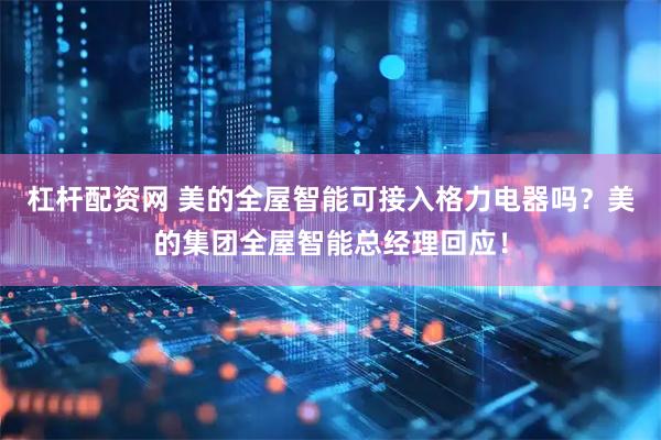 杠杆配资网 美的全屋智能可接入格力电器吗？美的集团全屋智能总经理回应！