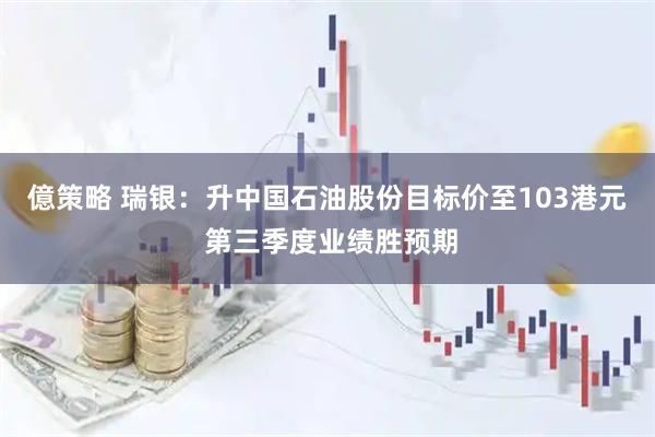 億策略 瑞银：升中国石油股份目标价至103港元 第三季度业绩胜预期