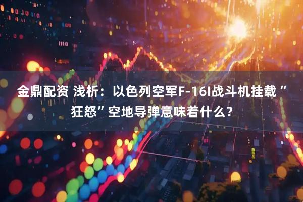 金鼎配资 浅析：以色列空军F-16I战斗机挂载“狂怒”空地导弹意味着什么？