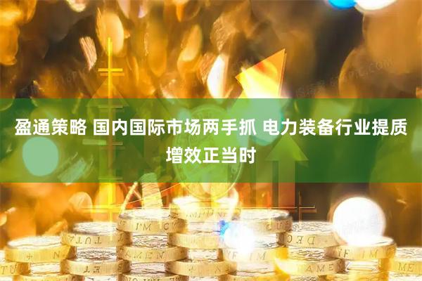 盈通策略 国内国际市场两手抓 电力装备行业提质增效正当时
