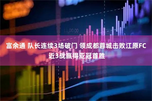 富余通 队长连续3场破门 领成都蓉城击败江原FC 近3战赢得亚冠首胜
